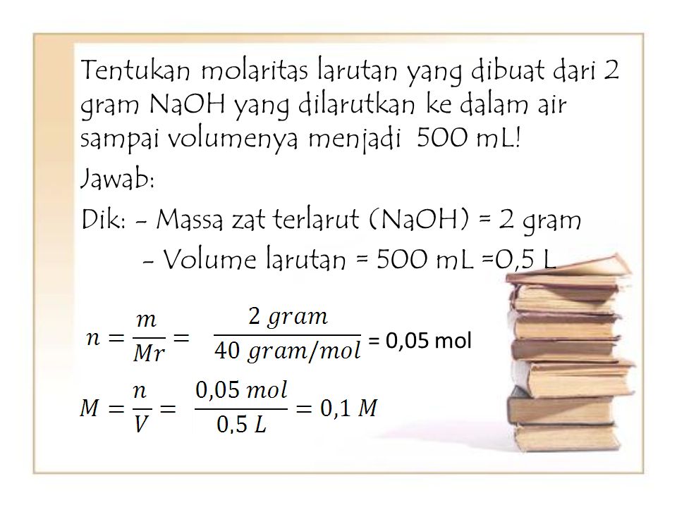 Tentukan molaritas larutan yang dibuat dari 2 gram NaOH yang dilarutkan ke dalam air sampai volumenya menjadi 500 mL! Jawab: Dik: - Massa zat terlarut (NaOH) = 2 gram - Volume larutan = 500 mL =0,5 L