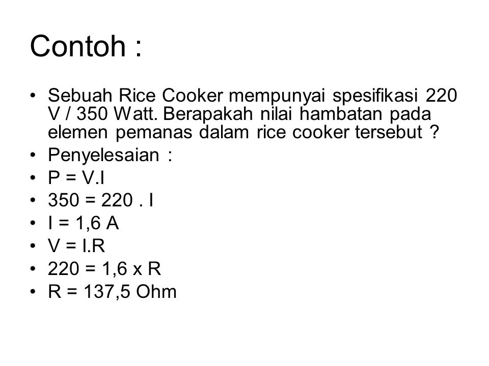 Contoh : Sebuah Rice Cooker mempunyai spesifikasi 220 V / 350 Watt. Berapakah nilai hambatan pada elemen pemanas dalam rice cooker tersebut