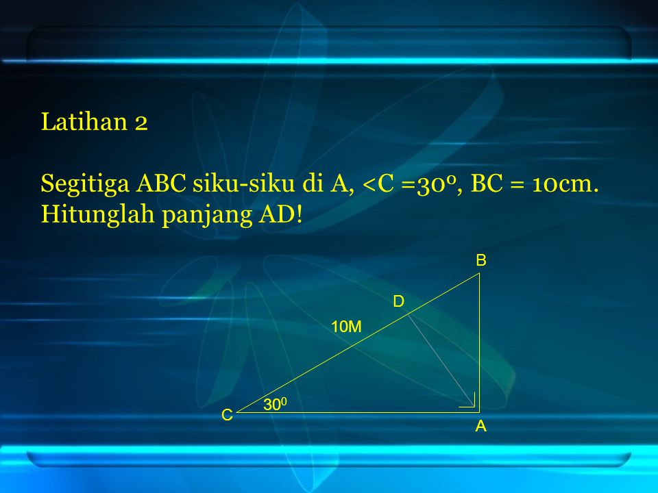 Latihan 2 Segitiga ABC siku-siku di A, <C =300, BC = 10cm. Hitunglah panjang AD! B D 10M 300 C A