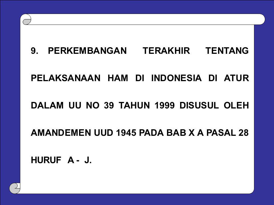 9. PERKEMBANGAN TERAKHIR TENTANG PELAKSANAAN HAM DI INDONESIA DI ATUR DALAM UU NO 39 TAHUN 1999 DISUSUL OLEH AMANDEMEN UUD 1945 PADA BAB X A PASAL 28 HURUF A - J.