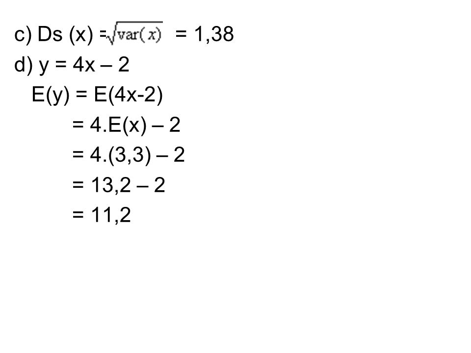 c) Ds (x) = = 1,38 d) y = 4x – 2. E(y) = E(4x-2) = 4.E(x) – 2. = 4.(3,3) – 2. = 13,2 – 2.