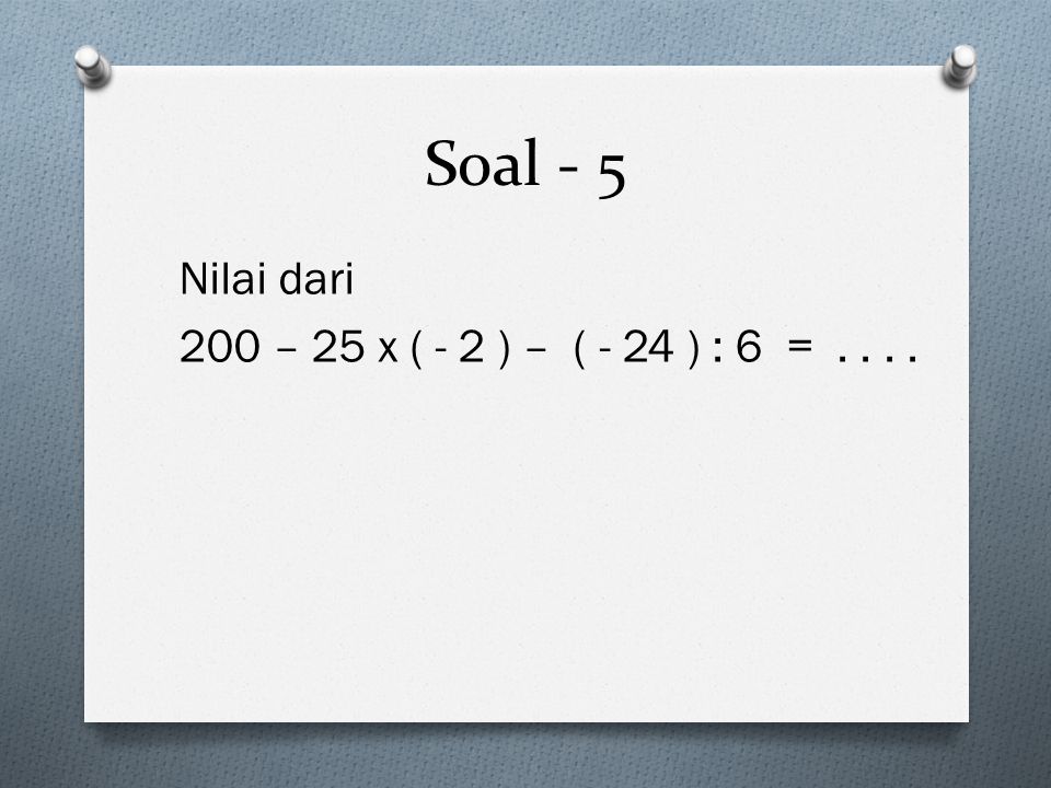 Soal - 5 Nilai dari 200 – 25 x ( - 2 ) – ( - 24 ) : 6 =