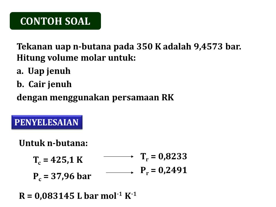 CONTOH SOAL Tekanan uap n-butana pada 350 K adalah 9,4573 bar. Hitung volume molar untuk: Uap jenuh.