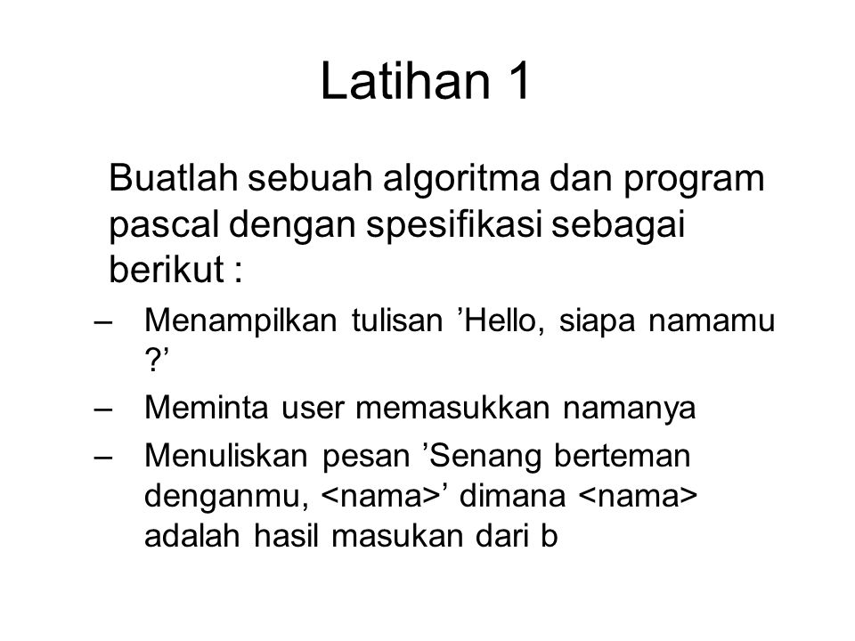 Latihan 1 Buatlah sebuah algoritma dan program pascal dengan spesifikasi sebagai berikut : Menampilkan tulisan ’Hello, siapa namamu ’