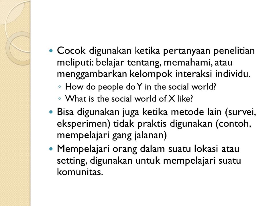 Cocok digunakan ketika pertanyaan penelitian meliputi: belajar tentang, memahami, atau menggambarkan kelompok interaksi individu.