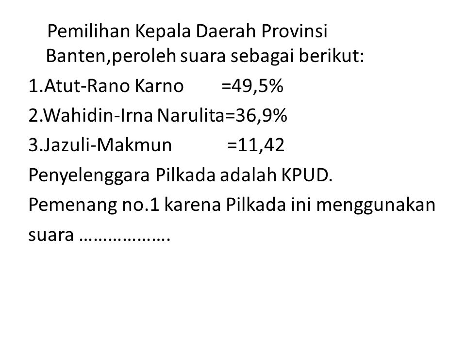 Pemilihan Kepala Daerah Provinsi Banten,peroleh suara sebagai berikut: 1.Atut-Rano Karno =49,5% 2.Wahidin-Irna Narulita=36,9% 3.Jazuli-Makmun =11,42 Penyelenggara Pilkada adalah KPUD.