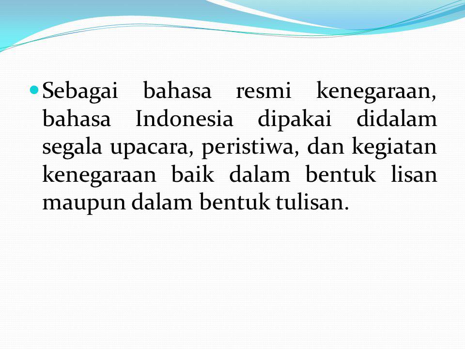 Sebagai bahasa resmi kenegaraan, bahasa Indonesia dipakai didalam segala upacara, peristiwa, dan kegiatan kenegaraan baik dalam bentuk lisan maupun dalam bentuk tulisan.
