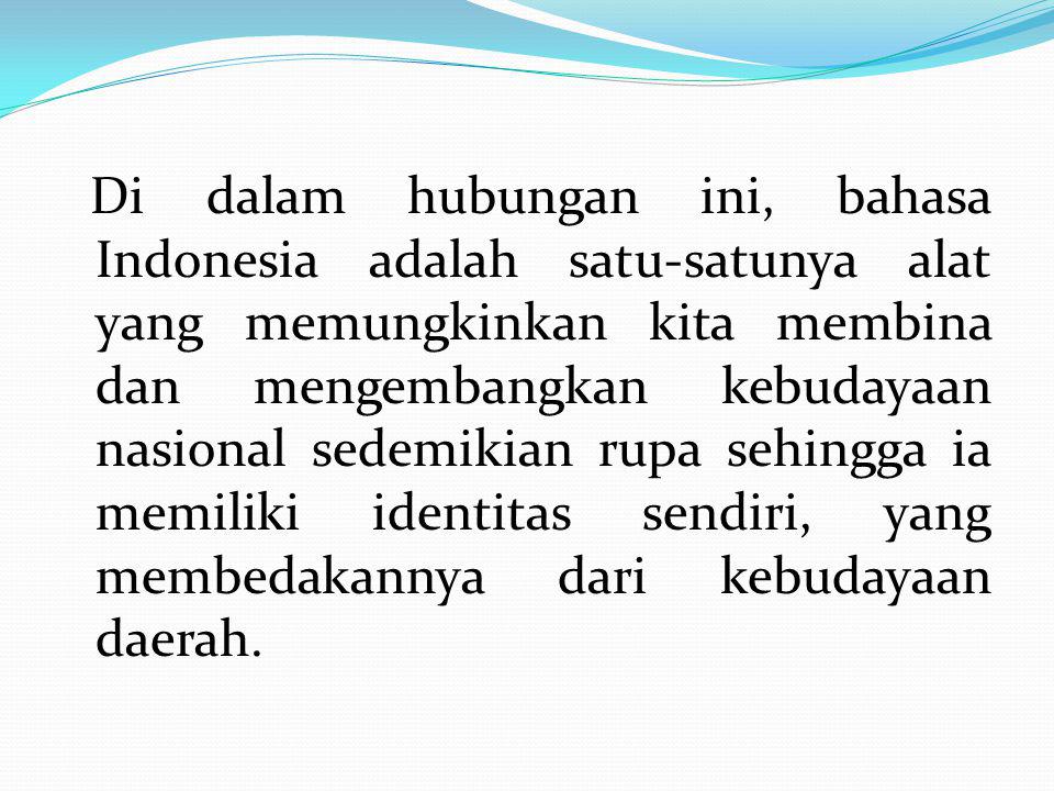 Di dalam hubungan ini, bahasa Indonesia adalah satu-satunya alat yang memungkinkan kita membina dan mengembangkan kebudayaan nasional sedemikian rupa sehingga ia memiliki identitas sendiri, yang membedakannya dari kebudayaan daerah.