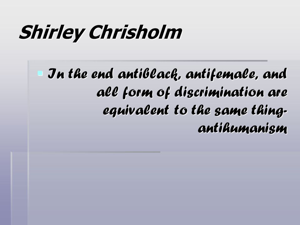 Shirley Chrisholm In the end antiblack, antifemale, and all form of discrimination are equivalent to the same thing- antihumanism.