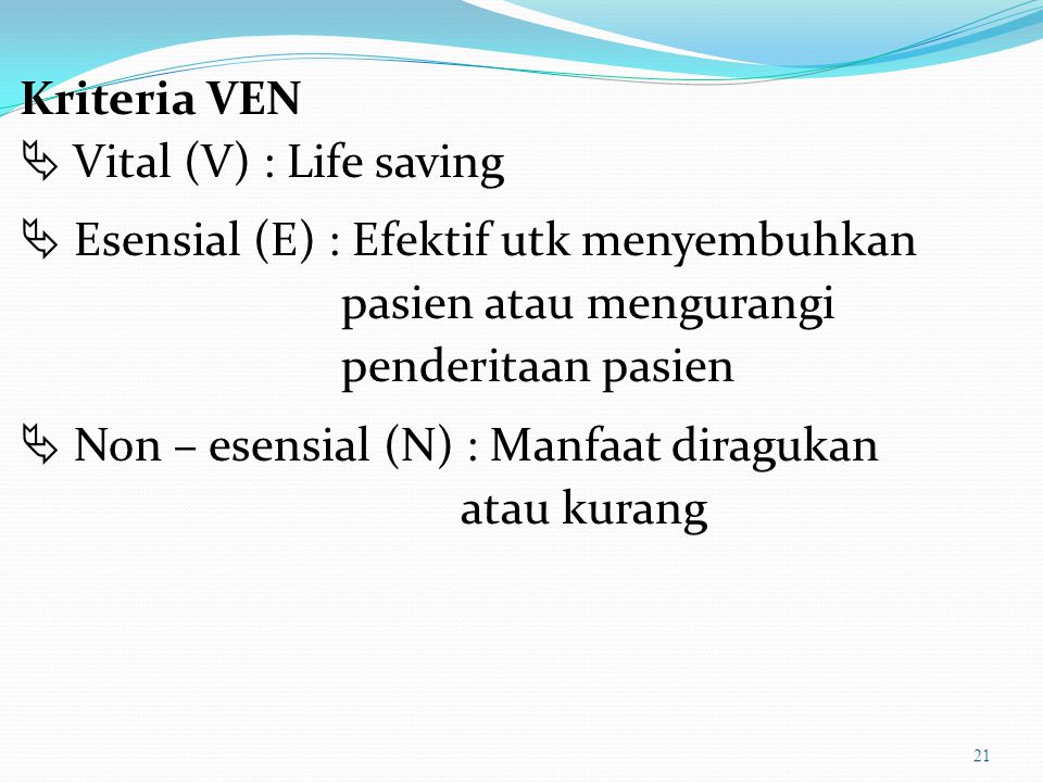 Kriteria VEN  Vital (V) : Life saving  Esensial (E) : Efektif utk menyembuhkan pasien atau mengurangi penderitaan pasien  Non – esensial (N) : Manfaat diragukan atau kurang