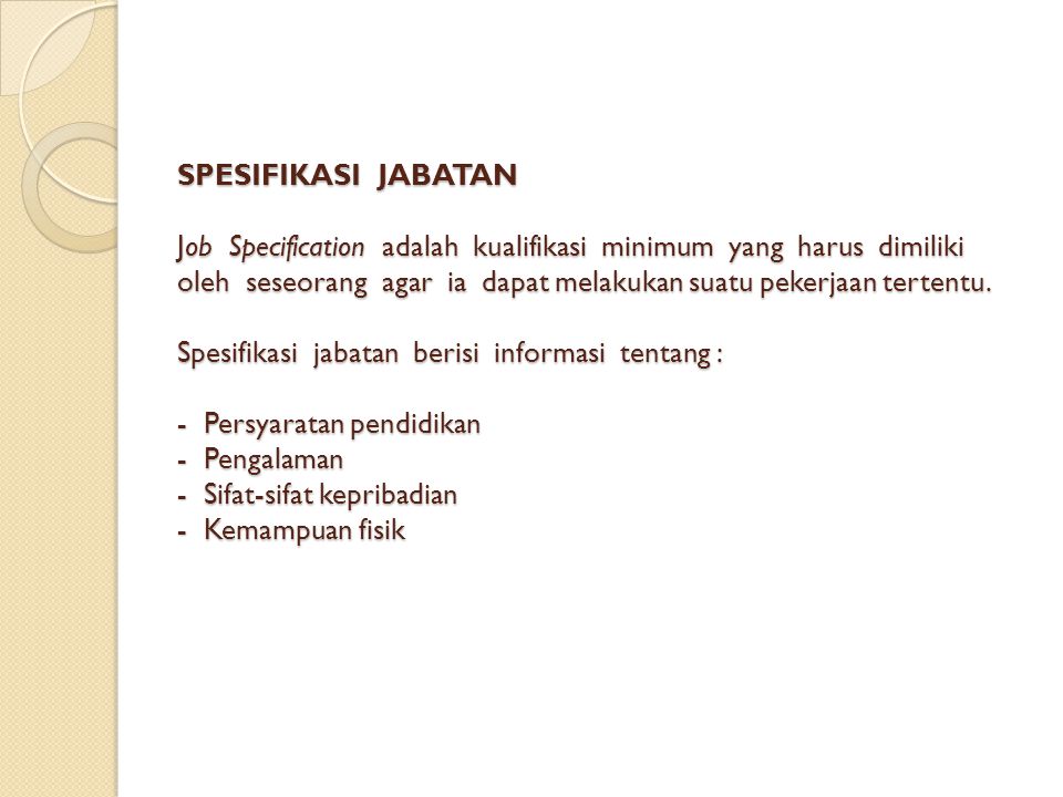 SPESIFIKASI JABATAN Job Specification adalah kualifikasi minimum yang harus dimiliki oleh seseorang agar ia dapat melakukan suatu pekerjaan tertentu.