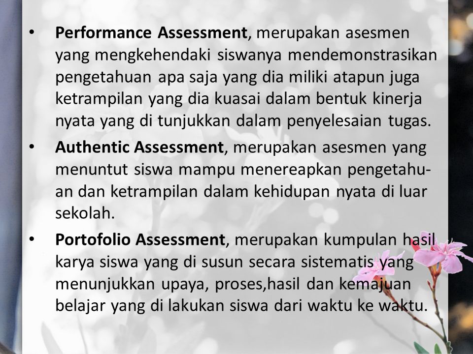 Performance Assessment, merupakan asesmen yang mengkehendaki siswanya mendemonstrasikan pengetahuan apa saja yang dia miliki atapun juga ketrampilan yang dia kuasai dalam bentuk kinerja nyata yang di tunjukkan dalam penyelesaian tugas.
