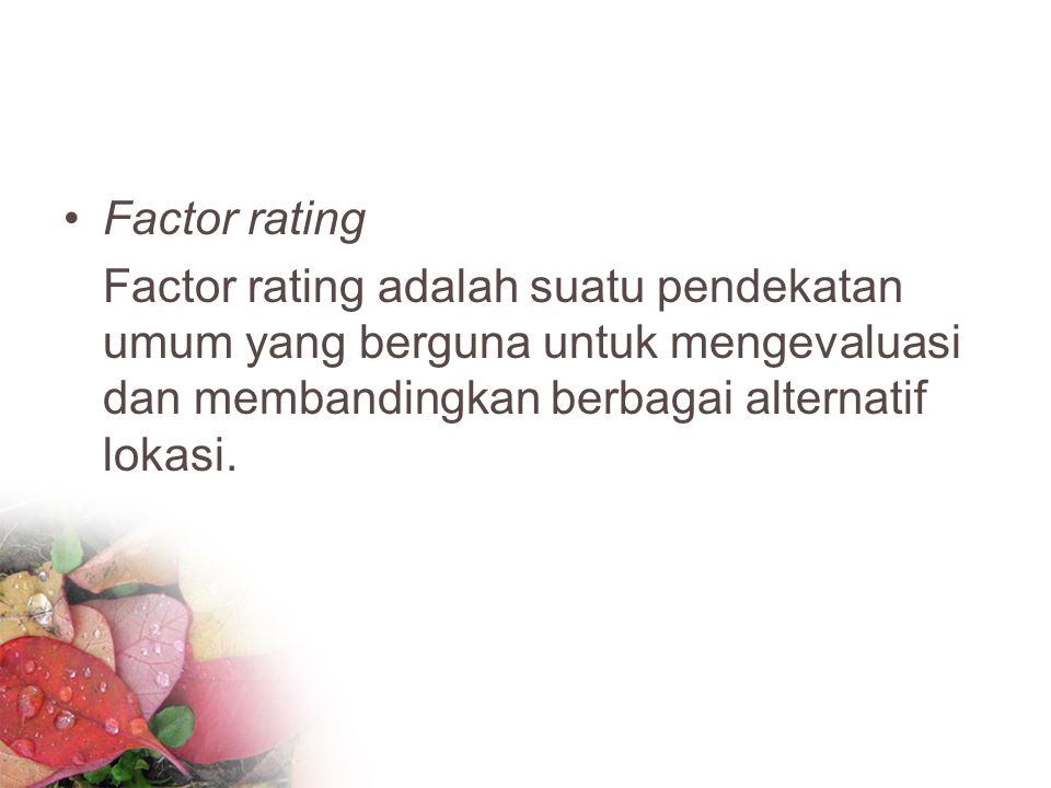 Factor rating Factor rating adalah suatu pendekatan umum yang berguna untuk mengevaluasi dan membandingkan berbagai alternatif lokasi.