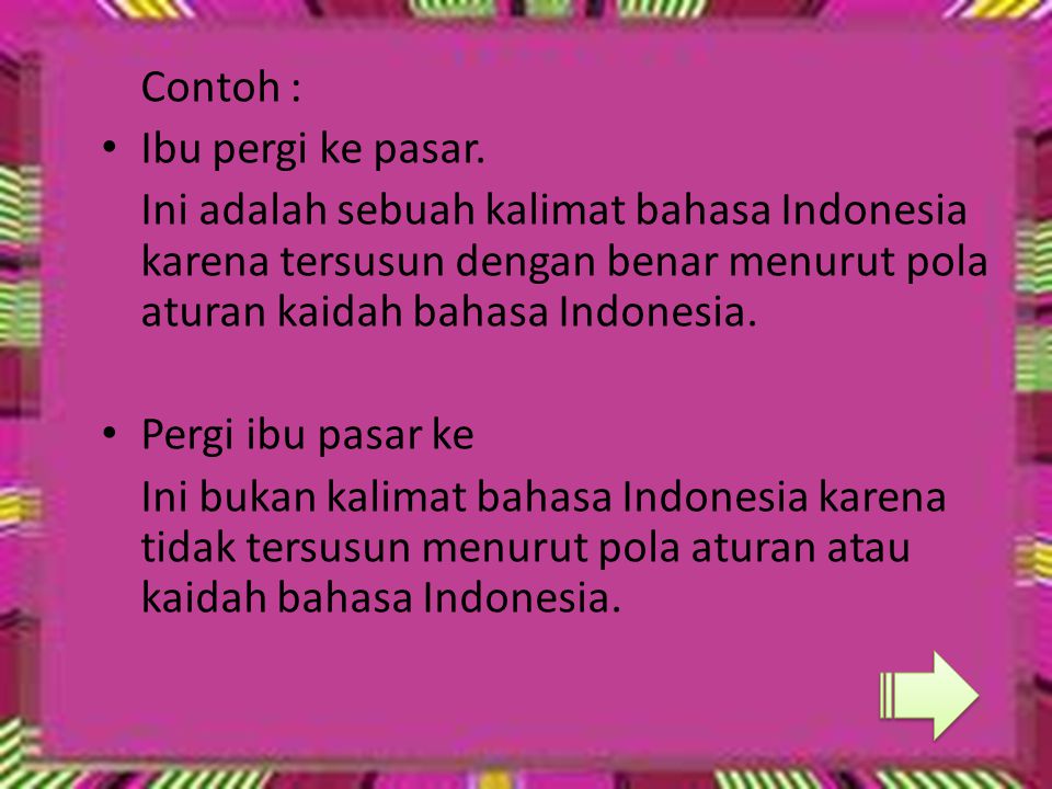Contoh : Ibu pergi ke pasar. Ini adalah sebuah kalimat bahasa Indonesia karena tersusun dengan benar menurut pola aturan kaidah bahasa Indonesia.