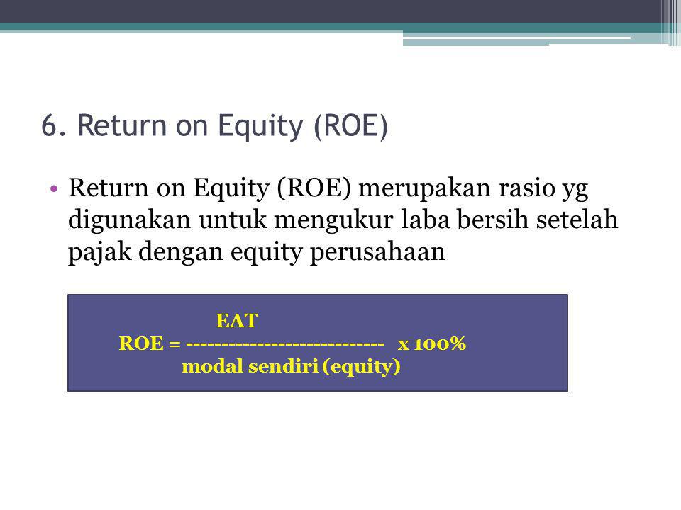 6. Return on Equity (ROE) Return on Equity (ROE) merupakan rasio yg digunakan untuk mengukur laba bersih setelah pajak dengan equity perusahaan.