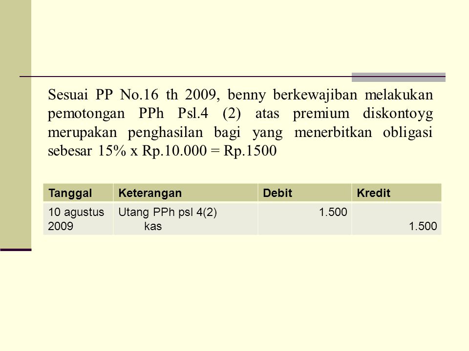Sesuai PP No.16 th 2009, benny berkewajiban melakukan pemotongan PPh Psl.4 (2) atas premium diskontoyg merupakan penghasilan bagi yang menerbitkan obligasi sebesar 15% x Rp = Rp.1500