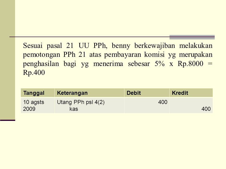 Sesuai pasal 21 UU PPh, benny berkewajiban melakukan pemotongan PPh 21 atas pembayaran komisi yg merupakan penghasilan bagi yg menerima sebesar 5% x Rp.8000 = Rp.400
