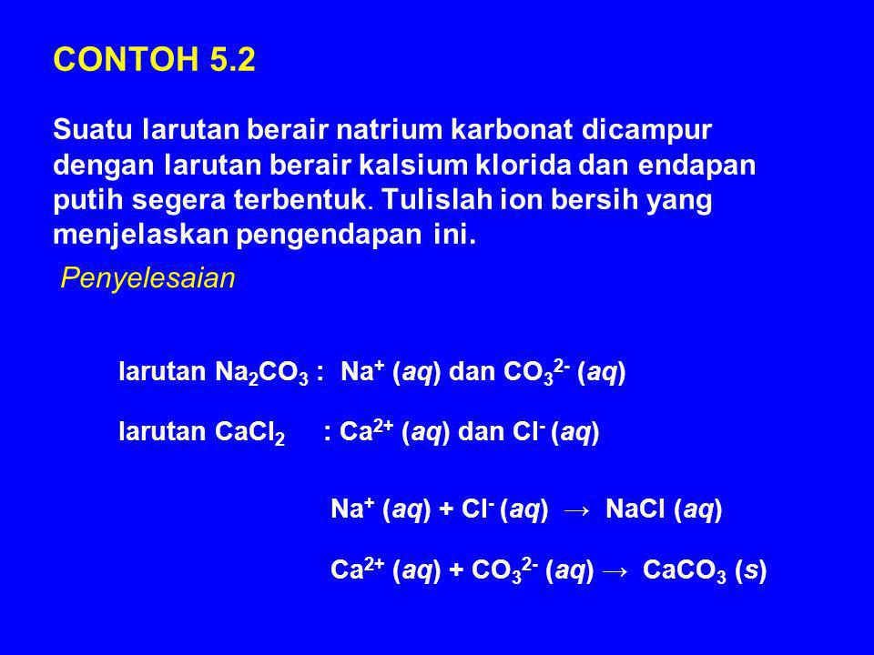 CONTOH 5.2 Suatu larutan berair natrium karbonat dicampur dengan larutan berair kalsium klorida dan endapan putih segera terbentuk. Tulislah ion bersih yang menjelaskan pengendapan ini.