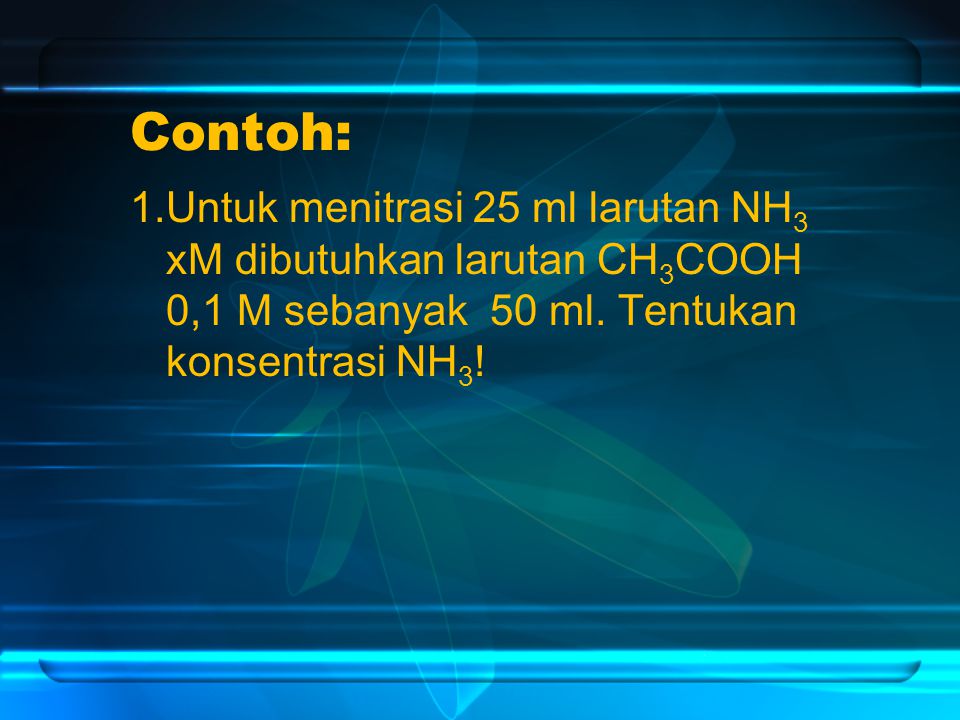 Contoh: 1.Untuk menitrasi 25 ml larutan NH3 xM dibutuhkan larutan CH3COOH 0,1 M sebanyak 50 ml.
