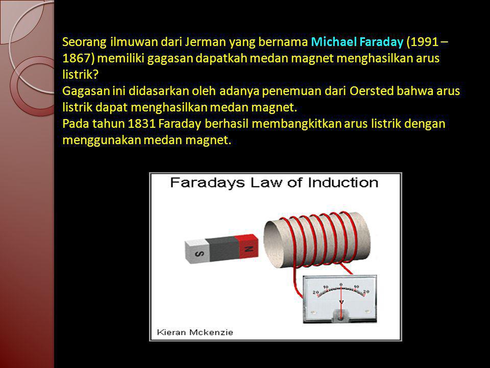 Seorang ilmuwan dari Jerman yang bernama Michael Faraday (1991 – 1867) memiliki gagasan dapatkah medan magnet menghasilkan arus listrik