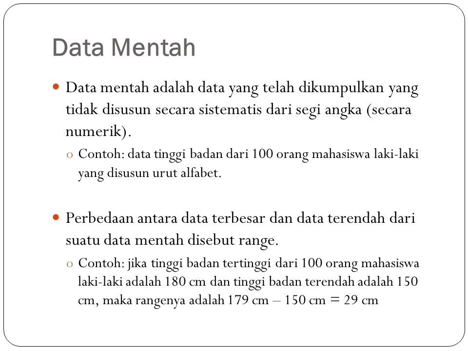 Data Mentah Data mentah adalah data yang telah dikumpulkan yang tidak disusun secara sistematis dari segi angka (secara numerik).