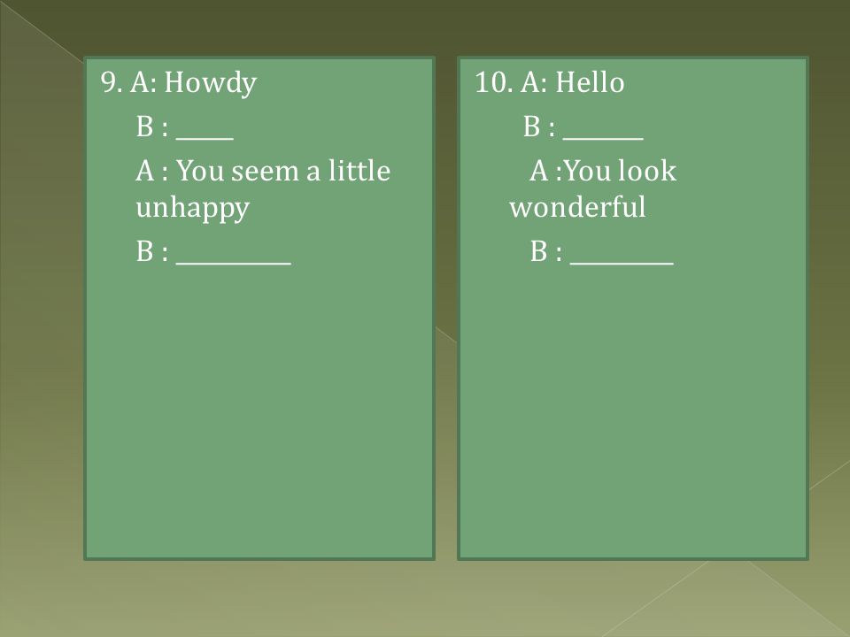 9. A: Howdy B : _____. A : You seem a little unhappy.