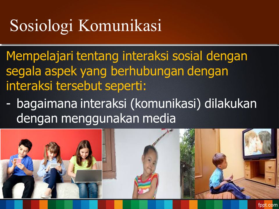 Sosiologi Komunikasi Mempelajari tentang interaksi sosial dengan segala aspek yang berhubungan dengan interaksi tersebut seperti: