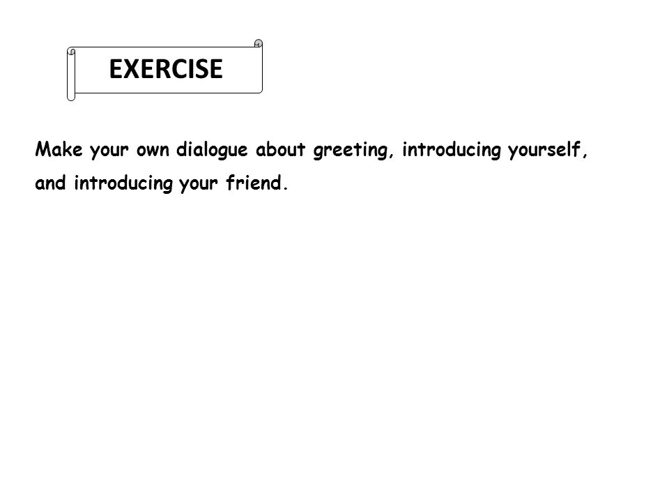 EXERCISE Make your own dialogue about greeting, introducing yourself,