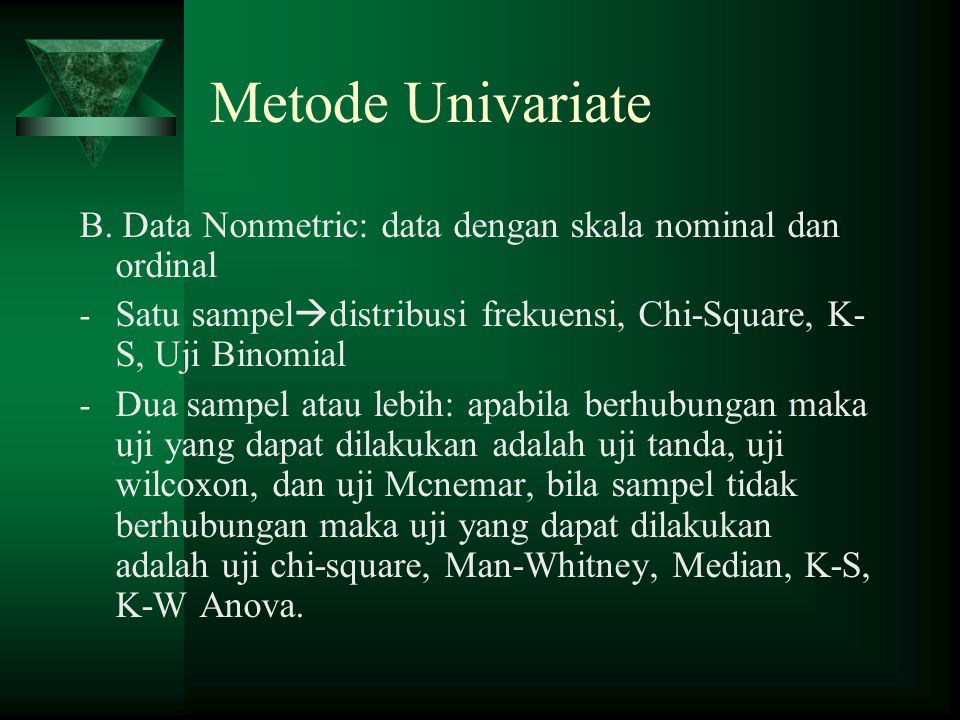 Metode Univariate B. Data Nonmetric: data dengan skala nominal dan ordinal. Satu sampeldistribusi frekuensi, Chi-Square, K-S, Uji Binomial.
