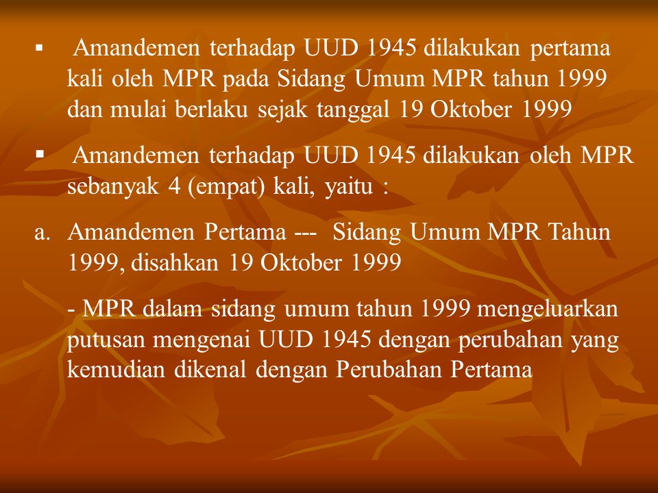 Amandemen terhadap UUD 1945 dilakukan pertama kali oleh MPR pada Sidang Umum MPR tahun 1999 dan mulai berlaku sejak tanggal 19 Oktober 1999