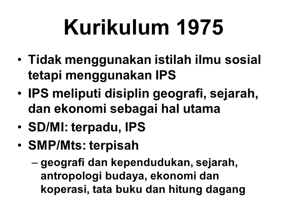 Kurikulum 1975 Tidak menggunakan istilah ilmu sosial tetapi menggunakan IPS. IPS meliputi disiplin geografi, sejarah, dan ekonomi sebagai hal utama.