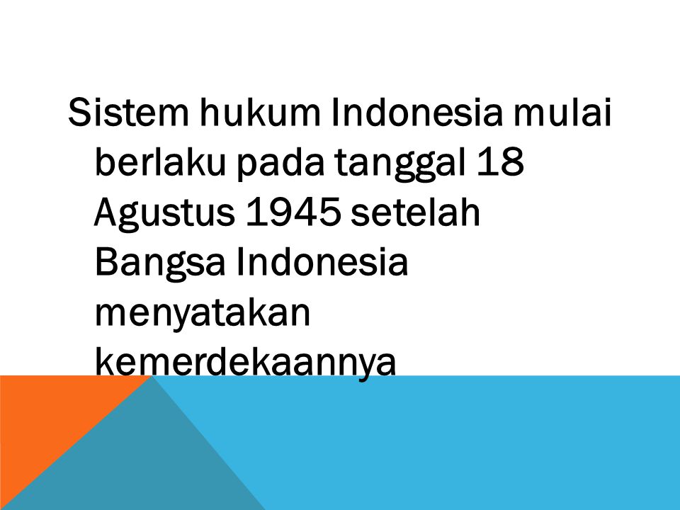 Sistem hukum Indonesia mulai berlaku pada tanggal 18 Agustus 1945 setelah Bangsa Indonesia menyatakan kemerdekaannya