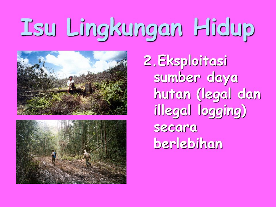 Isu Lingkungan Hidup 2.Eksploitasi sumber daya hutan (legal dan illegal logging) secara berlebihan