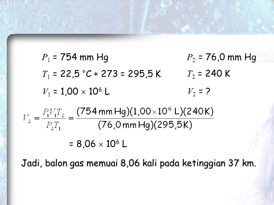 P1 = 754 mm Hg P2 = 76,0 mm Hg. T1 = 22,5 °C = 295,5 K. T2 = 240 K. V1 = 1,00  106 L. V2 =