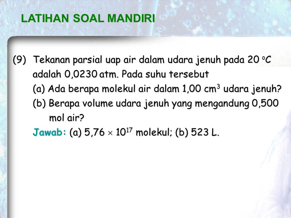 LATIHAN SOAL MANDIRI (9) Tekanan parsial uap air dalam udara jenuh pada 20 oC adalah 0,0230 atm. Pada suhu tersebut.