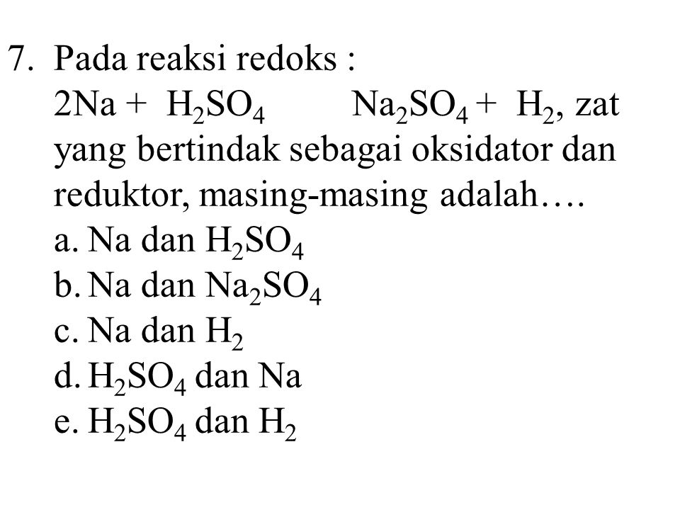 7. Pada reaksi redoks : 2Na + H2SO4 Na2SO4 + H2, zat yang bertindak sebagai oksidator dan reduktor, masing-masing adalah….