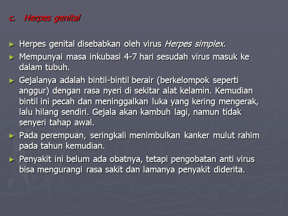 c. Herpes genital Herpes genital disebabkan oleh virus Herpes simplex. Mempunyai masa inkubasi 4-7 hari sesudah virus masuk ke dalam tubuh.