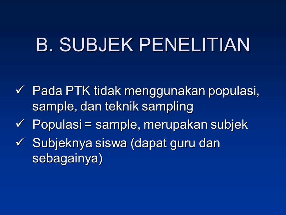B. SUBJEK PENELITIAN Pada PTK tidak menggunakan populasi, sample, dan teknik sampling. Populasi = sample, merupakan subjek.