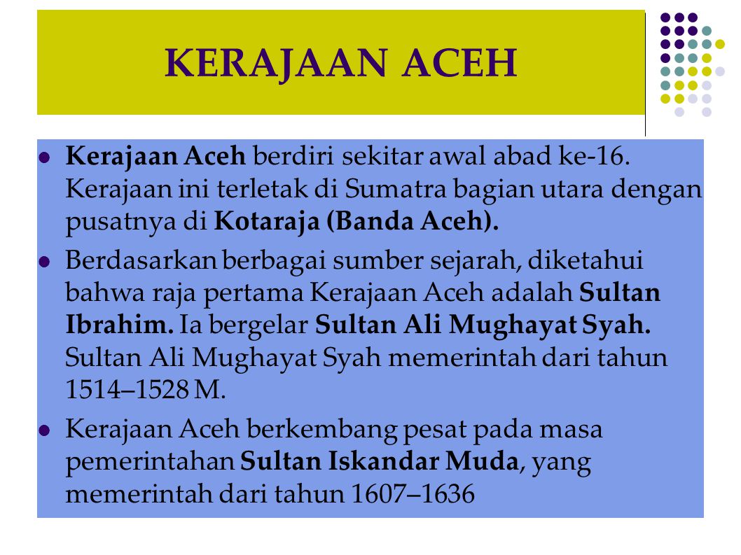 KERAJAAN ACEH Kerajaan Aceh berdiri sekitar awal abad ke-16. Kerajaan ini terletak di Sumatra bagian utara dengan pusatnya di Kotaraja (Banda Aceh).