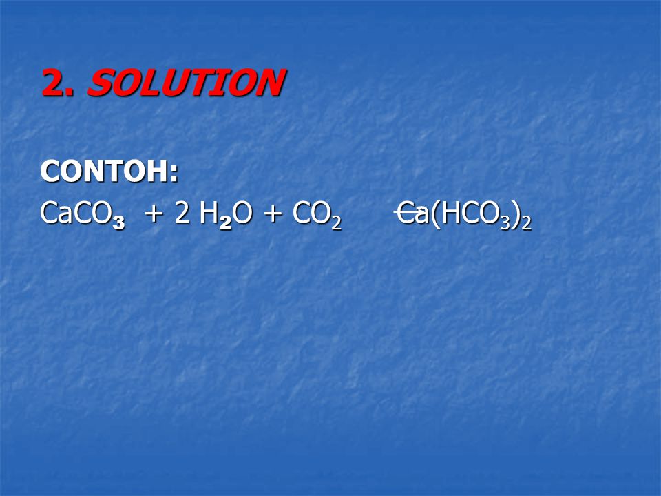 2. SOLUTION CONTOH: CaCO3 + 2 H2O + CO2 Ca(HCO3)2