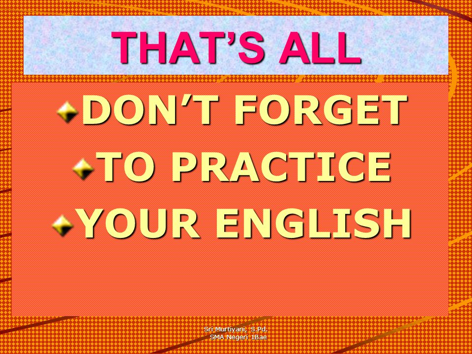 THAT’S ALL DON’T FORGET TO PRACTICE YOUR ENGLISH Sri Murtiyani, S.Pd.