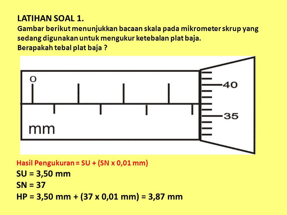 LATIHAN SOAL 1. Gambar berikut menunjukkan bacaan skala pada mikrometer skrup yang sedang digunakan untuk mengukur ketebalan plat baja. Berapakah tebal plat baja