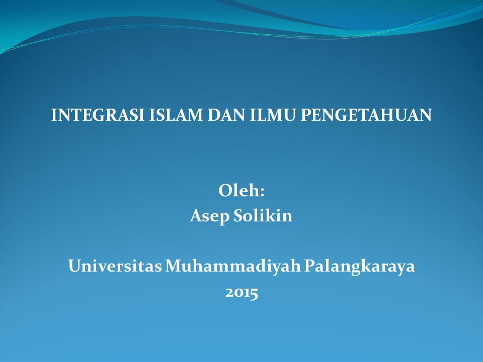 INTEGRASI ISLAM DAN ILMU PENGETAHUAN Oleh: Asep Solikin Universitas Muhammadiyah Palangkaraya 2015