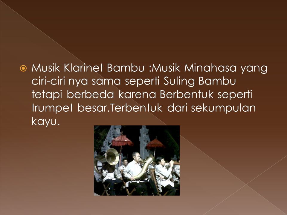 Musik Klarinet Bambu :Musik Minahasa yang ciri-ciri nya sama seperti Suling Bambu tetapi berbeda karena Berbentuk seperti trumpet besar.Terbentuk dari sekumpulan kayu.