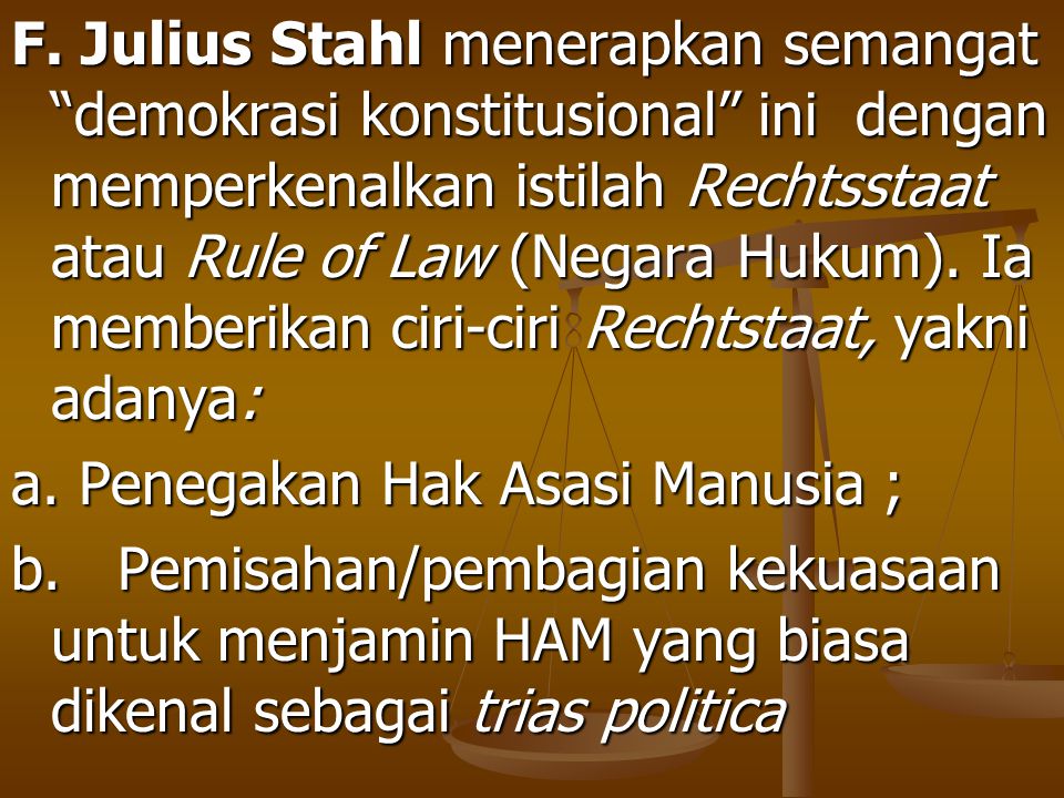 F. Julius Stahl menerapkan semangat demokrasi konstitusional ini dengan memperkenalkan istilah Rechtsstaat atau Rule of Law (Negara Hukum). Ia memberikan ciri-ciri Rechtstaat, yakni adanya: