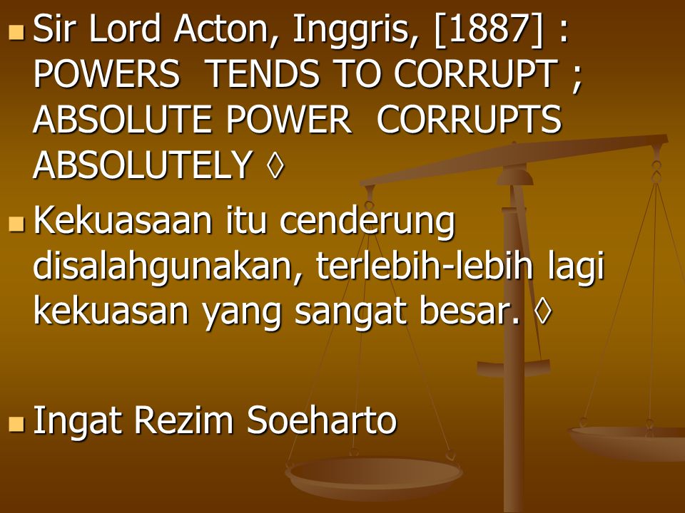 Sir Lord Acton, Inggris, [1887] : POWERS TENDS TO CORRUPT ; ABSOLUTE POWER CORRUPTS ABSOLUTELY 