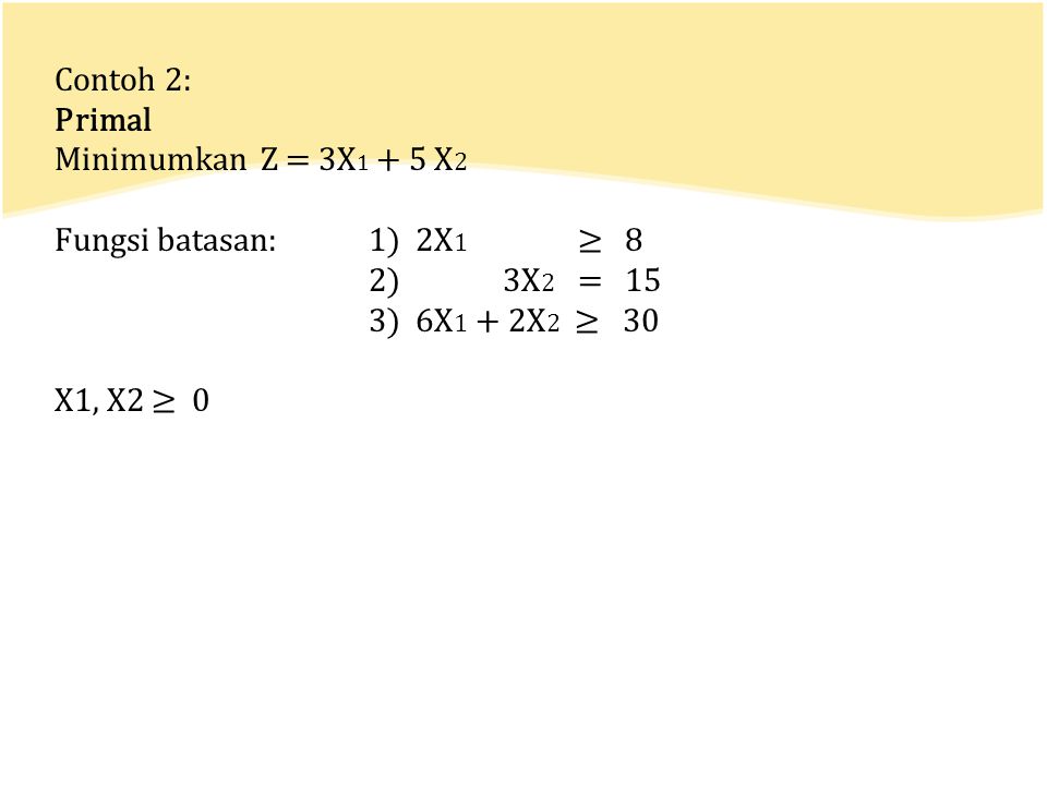 Contoh 2: Primal. Minimumkan Z = 3X1 + 5 X2. Fungsi batasan: 1) 2X1 ≥ 8. 2) 3X2 = 15.