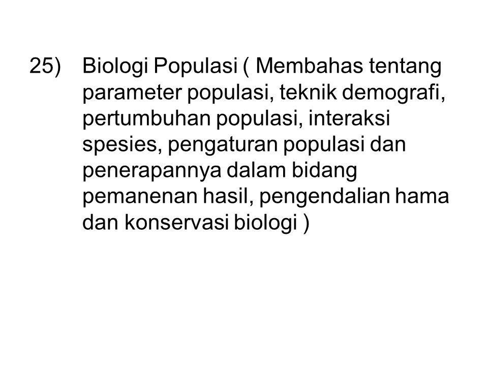 Biologi Populasi ( Membahas tentang parameter populasi, teknik demografi, pertumbuhan populasi, interaksi spesies, pengaturan populasi dan penerapannya dalam bidang pemanenan hasil, pengendalian hama dan konservasi biologi )