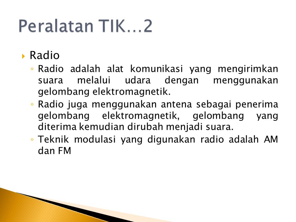 Peralatan TIK…2 Radio. Radio adalah alat komunikasi yang mengirimkan suara melalui udara dengan menggunakan gelombang elektromagnetik.