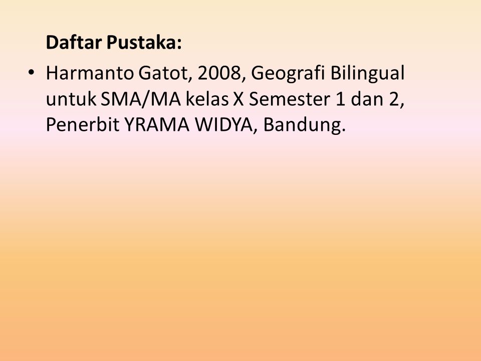 Daftar Pustaka: Harmanto Gatot, 2008, Geografi Bilingual untuk SMA/MA kelas X Semester 1 dan 2, Penerbit YRAMA WIDYA, Bandung.